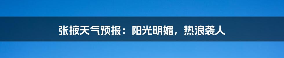张掖天气预报:阳光明媚,热浪袭人