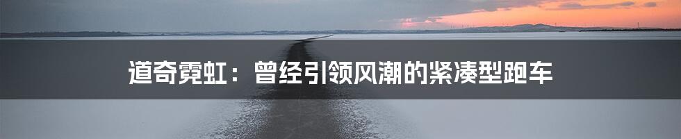 道奇霓虹:曾经引领风潮的紧凑型跑车