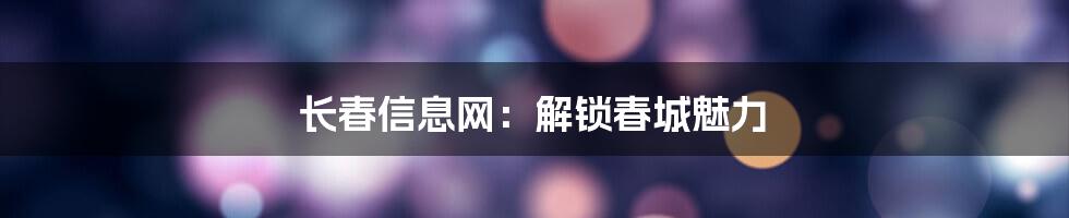 长春信息网:解锁春城魅力