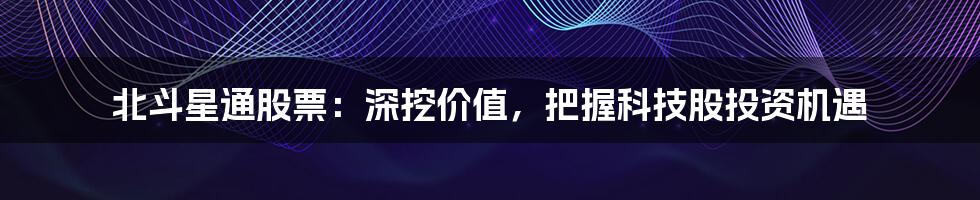 北斗星通股票:深挖价值,把握科技股投资机遇