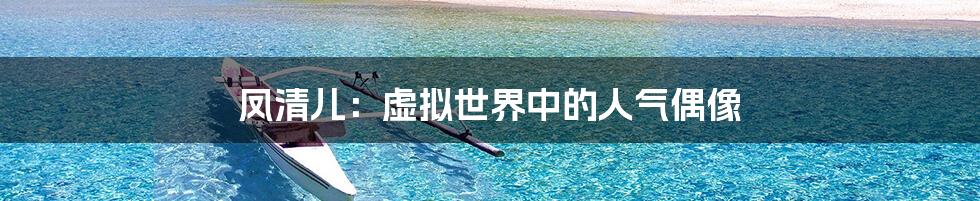 凤清儿:虚拟世界中的人气偶像