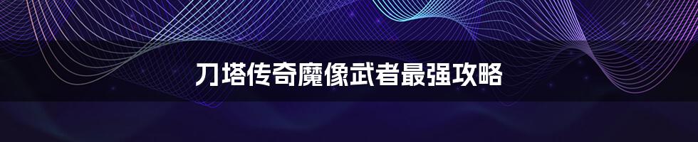 刀塔传奇魔像武者最强攻略