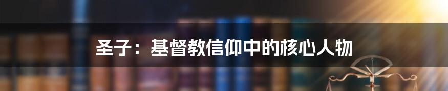 圣子:基督教信仰中的核心人物