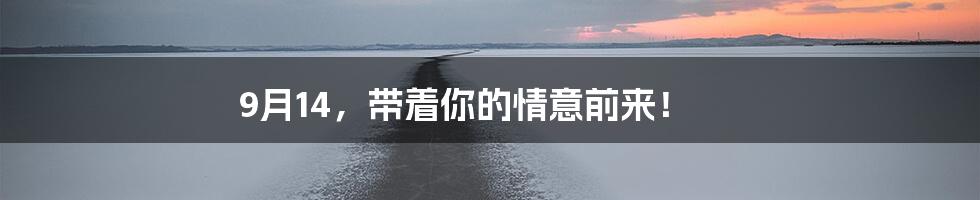9月14,带着你的情意前来!