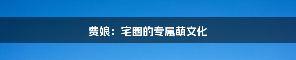 费娘:宅圈的专属萌文化