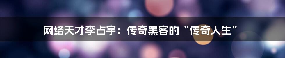 网络天才李占宇:传奇黑客的“传奇人生”