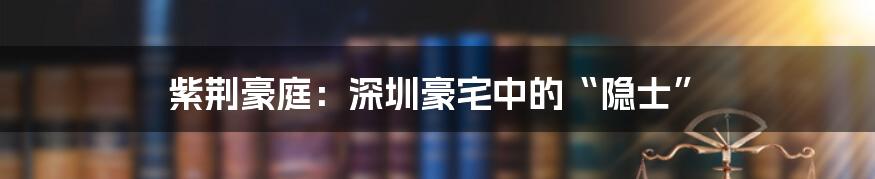 紫荆豪庭:深圳豪宅中的“隐士”