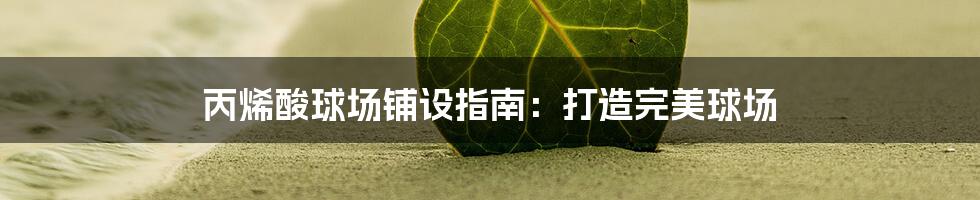 丙烯酸球场铺设指南:打造完美球场
