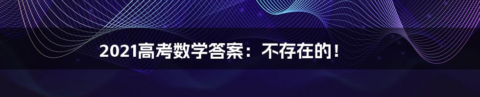 2021高考数学答案:不存在的!