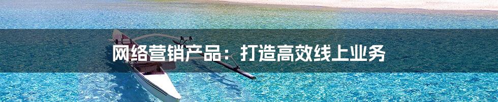 网络营销产品:打造高效线上业务