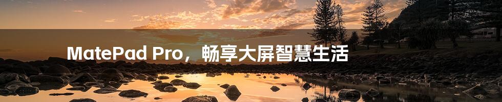 MatePad Pro,畅享大屏智慧生活