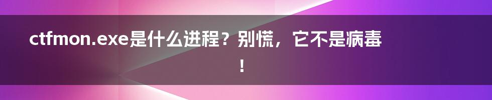 ctfmon.exe是什么进程?别慌,它不是病毒!