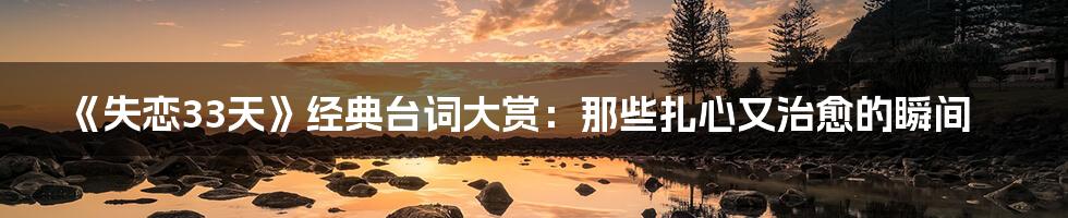 《失恋33天》经典台词大赏:那些扎心又治愈的瞬间