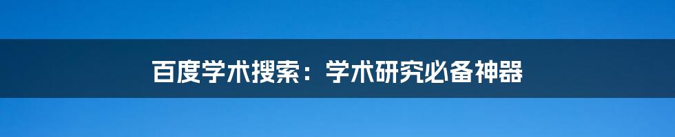 百度学术搜索:学术研究必备神器