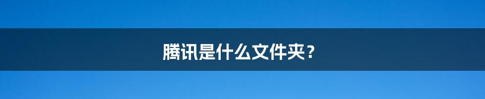 腾讯是什么文件夹?