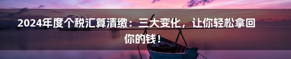 2024年度个税汇算清缴:三大变化,让你轻松拿回你的钱!