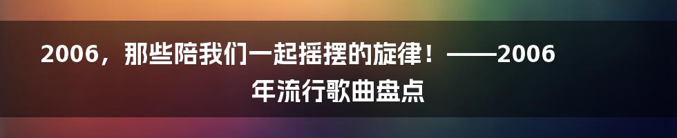 2006,那些陪我们一起摇摆的旋律!——2006年流行歌曲盘点