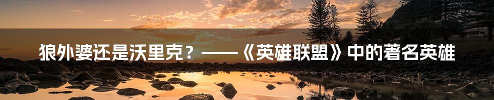 狼外婆还是沃里克?——《英雄联盟》中的著名英雄