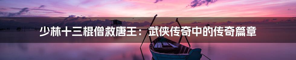 少林十三棍僧救唐王:武侠传奇中的传奇篇章
