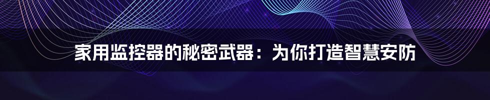 家用监控器的秘密武器:为你打造智慧安防