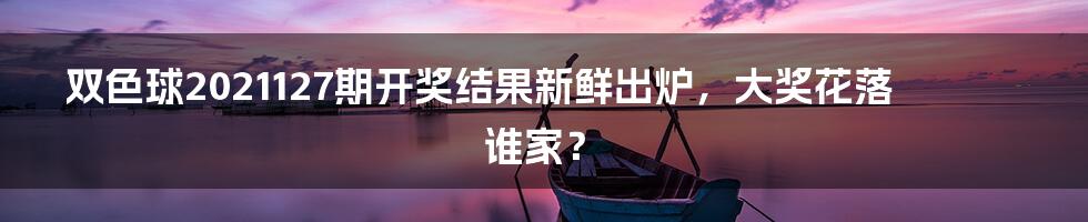 双色球2021127期开奖结果新鲜出炉,大奖花落谁家?