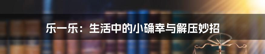 乐一乐：生活中的小确幸与解压妙招