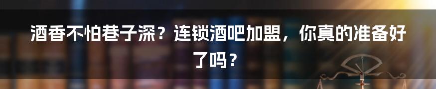 酒香不怕巷子深?连锁酒吧加盟,你真的准备好了吗?