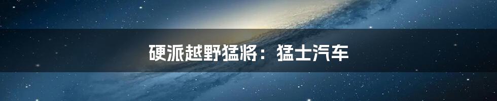 硬派越野猛将:猛士汽车