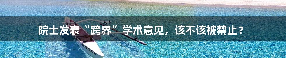 院士发表“跨界”学术意见,该不该被禁止?