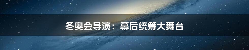 冬奥会导演:幕后统筹大舞台