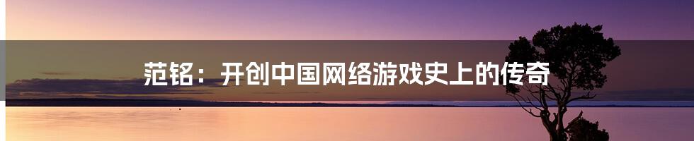 范铭:开创中国网络游戏史上的传奇