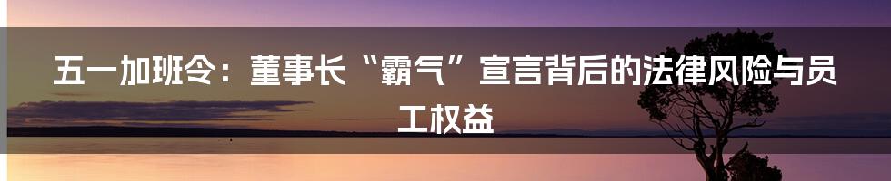 五一加班令:董事长“霸气”宣言背后的法律风险与员工权益
