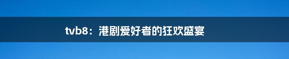tvb8:港剧爱好者的狂欢盛宴