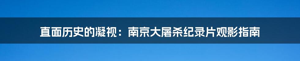 直面历史的凝视:南京大屠杀纪录片观影指南