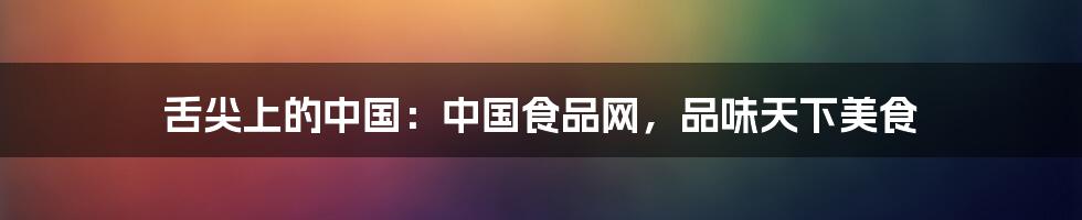 舌尖上的中国:中国食品网,品味天下美食
