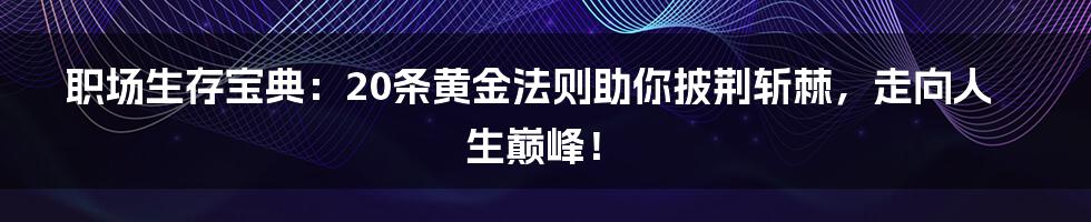 职场生存宝典:20条黄金法则助你披荆斩棘,走向人生巅峰!