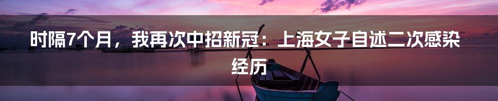 时隔7个月,我再次中招新冠:上海女子自述二次感染经历