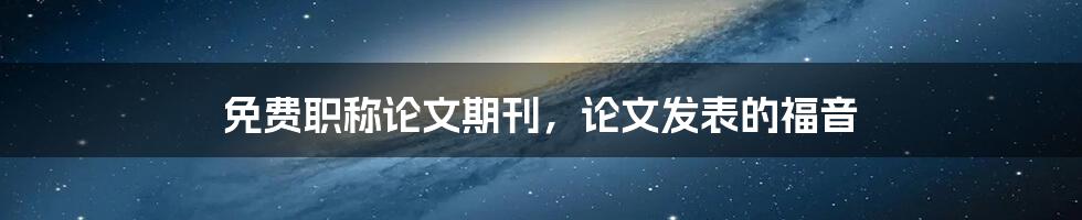 免费职称论文期刊,论文发表的福音