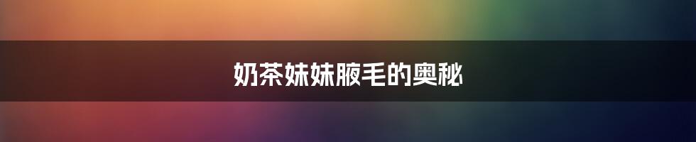 奶茶妹妹腋毛的奥秘