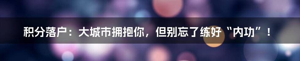 积分落户:大城市拥抱你,但别忘了练好“内功”!