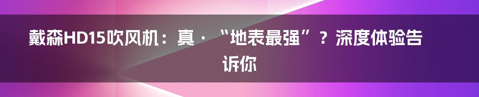 戴森HD15吹风机:真·“地表最强”?深度体验告诉你