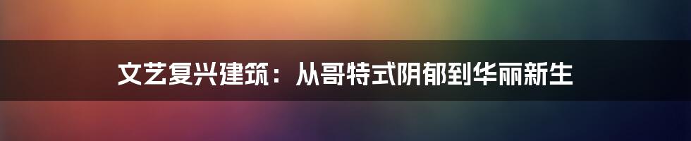 文艺复兴建筑:从哥特式阴郁到华丽新生