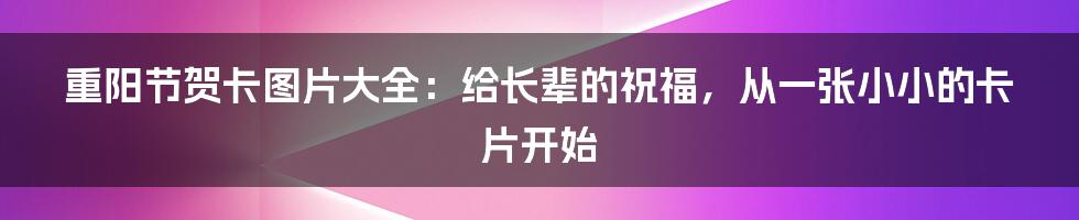 重阳节贺卡图片大全:给长辈的祝福,从一张小小的卡片开始
