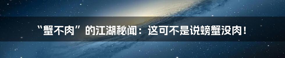 “蟹不肉”的江湖秘闻:这可不是说螃蟹没肉!