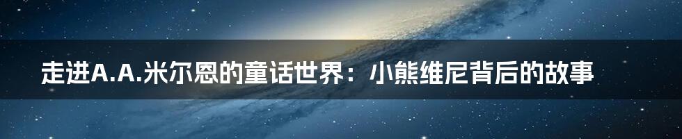 走进A.A.米尔恩的童话世界:小熊维尼背后的故事