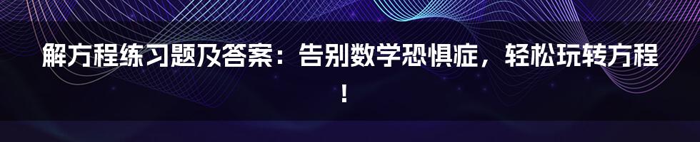 解方程练习题及答案：告别数学恐惧症，轻松玩转方程！
