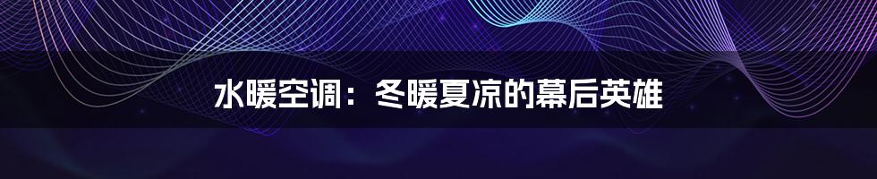 水暖空调：冬暖夏凉的幕后英雄