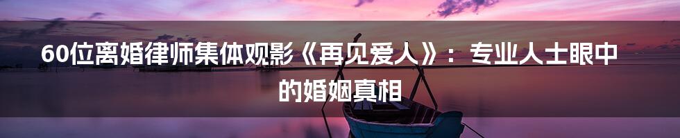 60位离婚律师集体观影《再见爱人》:专业人士眼中的婚姻真相