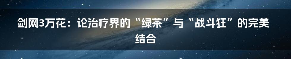 剑网3万花:论治疗界的“绿茶”与“战斗狂”的完美结合