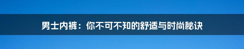 男士内裤:你不可不知的舒适与时尚秘诀